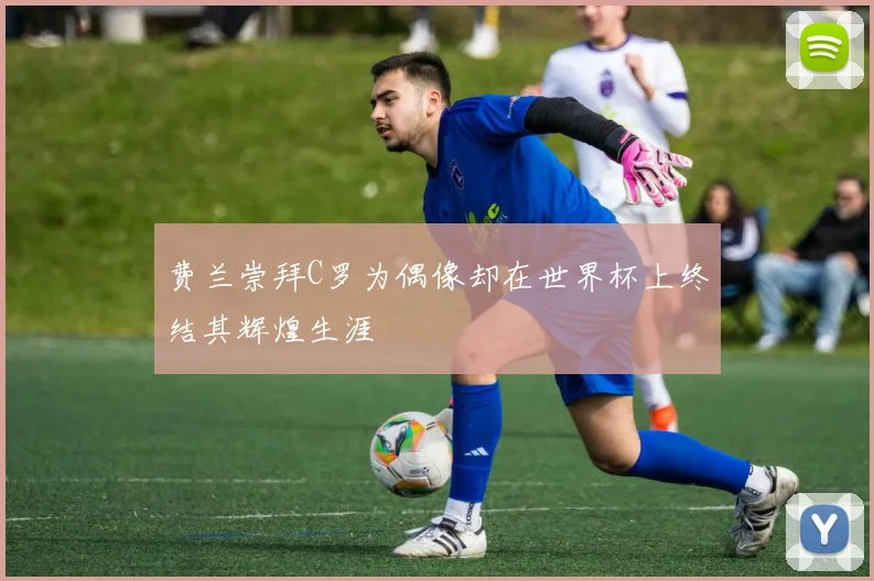 费兰崇拜C罗为偶像却在世界杯上终结其辉煌生涯