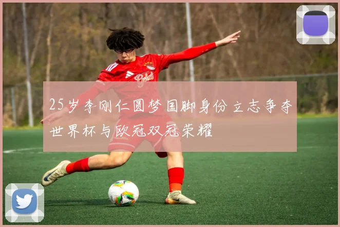 25岁李刚仁圆梦国脚身份立志争夺世界杯与欧冠双冠荣耀