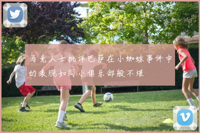 马竞人士批评巴萨在小蜘蛛事件中的表现如同小俱乐部般不堪