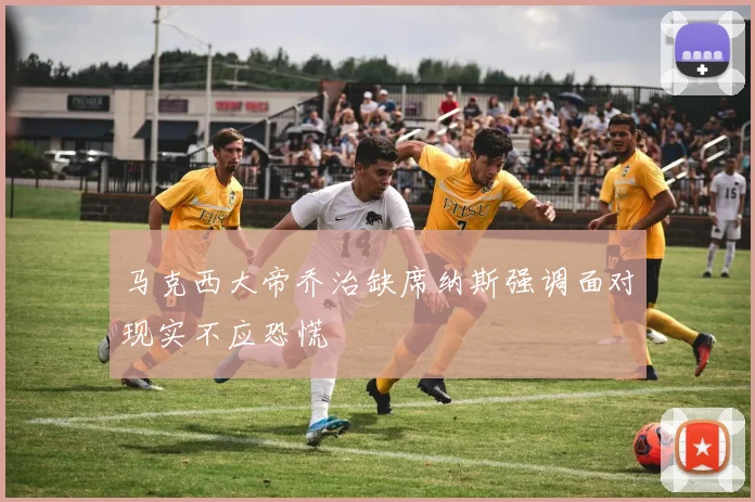 马克西大帝乔治缺席纳斯强调面对现实不应恐慌