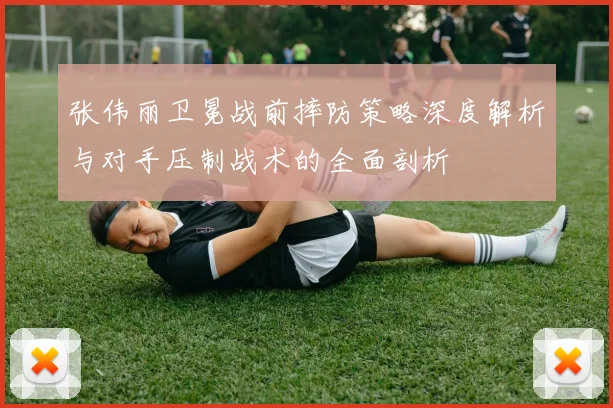张伟丽卫冕战前摔防策略深度解析与对手压制战术的全面剖析