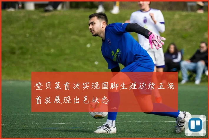 登贝莱首次实现国脚生涯连续五场首发展现出色状态