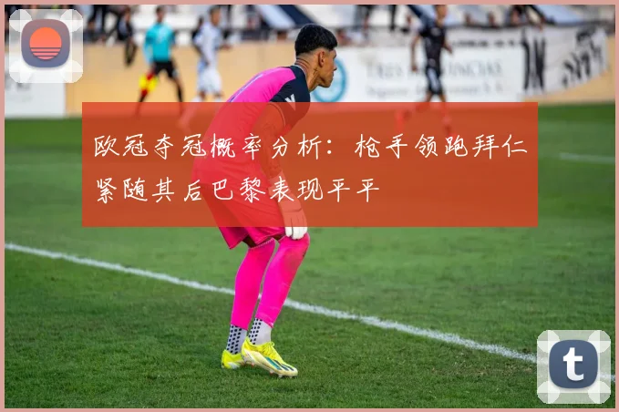 欧冠夺冠概率分析：枪手领跑拜仁紧随其后巴黎表现平平