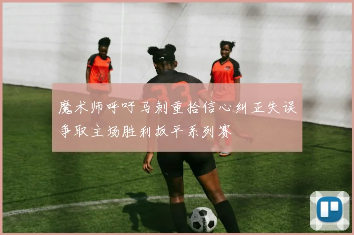 魔术师呼吁马刺重拾信心纠正失误争取主场胜利扳平系列赛