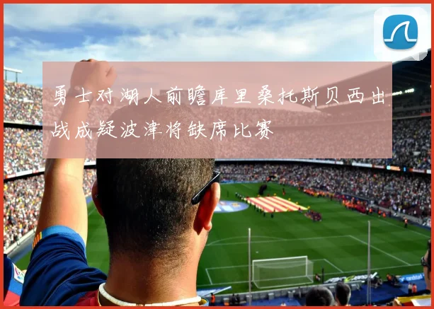 勇士对湖人前瞻库里桑托斯贝西出战成疑波津将缺席比赛