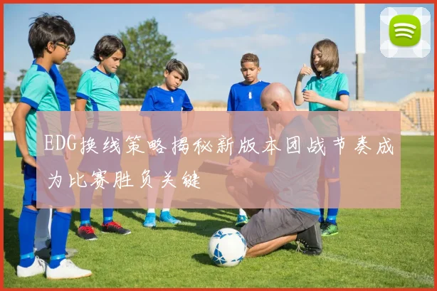 EDG换线策略揭秘新版本团战节奏成为比赛胜负关键