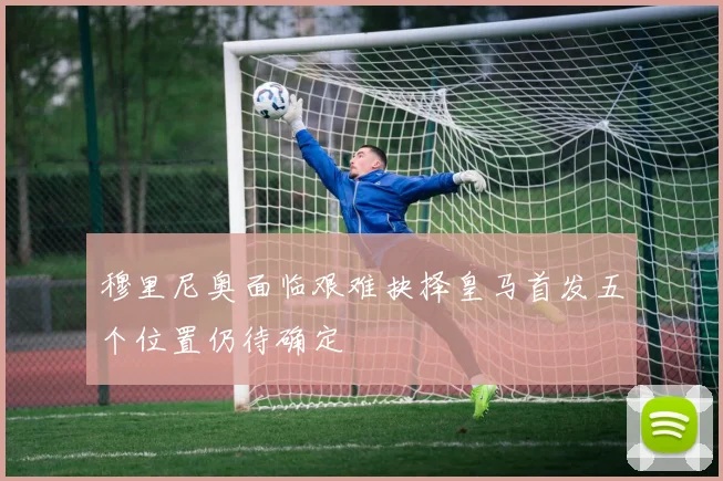穆里尼奥面临艰难抉择皇马首发五个位置仍待确定