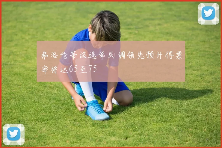 弗洛伦蒂诺选举民调领先预计得票率将达65至75