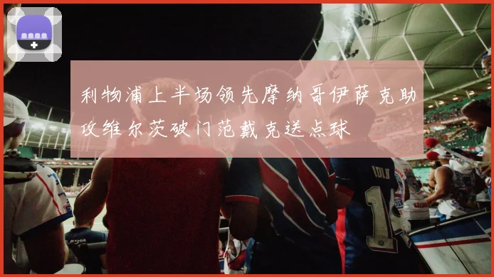 利物浦上半场领先摩纳哥伊萨克助攻维尔茨破门范戴克送点球
