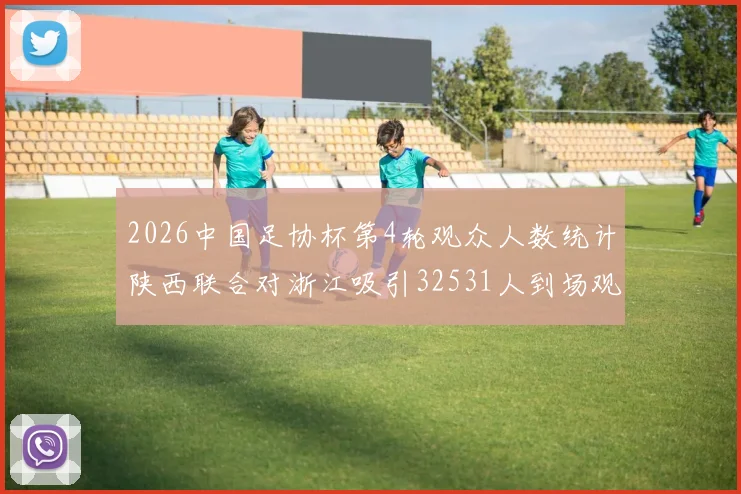 2026中国足协杯第4轮观众人数统计陕西联合对浙江吸引32531人到场观看