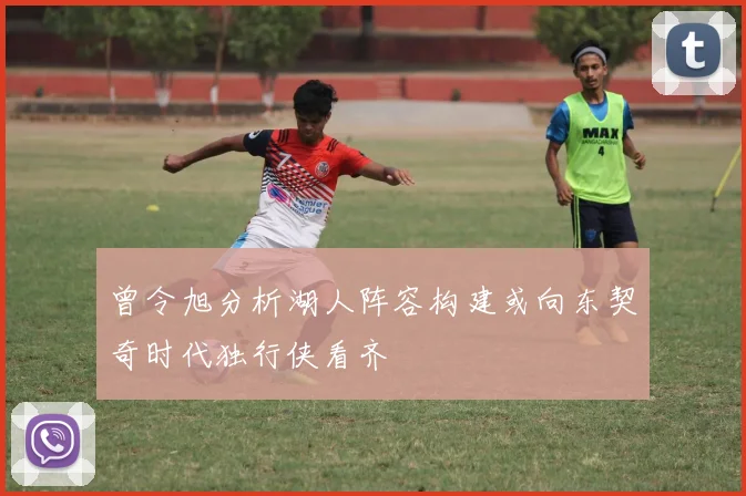 曾令旭分析湖人阵容构建或向东契奇时代独行侠看齐