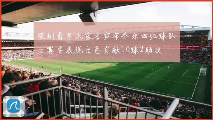 深圳青年人官方宣布乔尔回归球队上赛季表现出色贡献10球2助攻