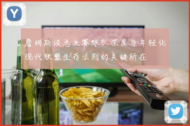 詹姆斯谈总决赛球队深度与年轻化现代联盟生存法则的关键所在