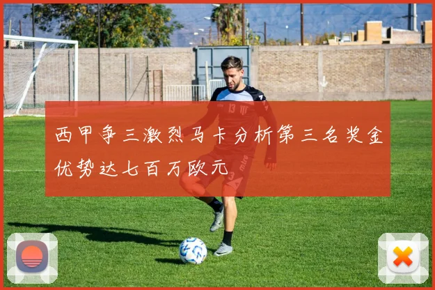 西甲争三激烈马卡分析第三名奖金优势达七百万欧元