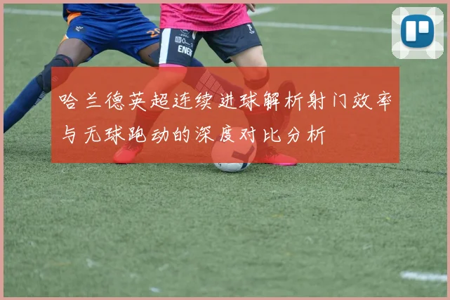 哈兰德英超连续进球解析射门效率与无球跑动的深度对比分析