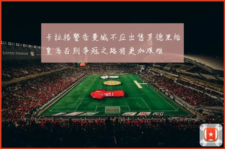卡拉格警告曼城不应出售罗德里给皇马否则争冠之路将更加艰难