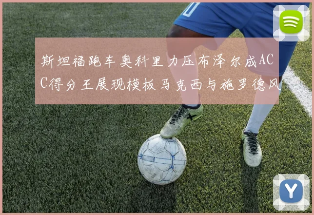 斯坦福跑车奥科里力压布泽尔成ACC得分王展现模板马克西与施罗德风采