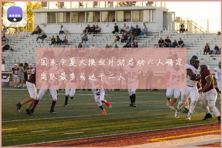 国米今夏大换血计划启动六人确定离队最多或达十二人