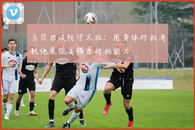 戈贝尔谈防守文班：用身体对抗消耗他展现高强度对抗能力