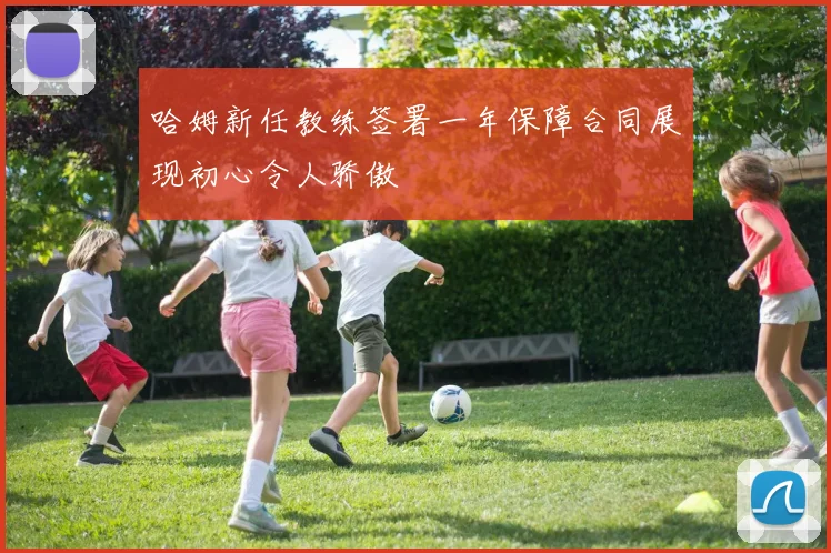 哈姆新任教练签署一年保障合同展现初心令人骄傲