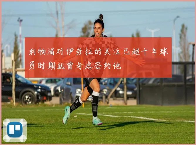 利物浦对伊劳拉的关注已超十年球员时期就曾考虑签约他