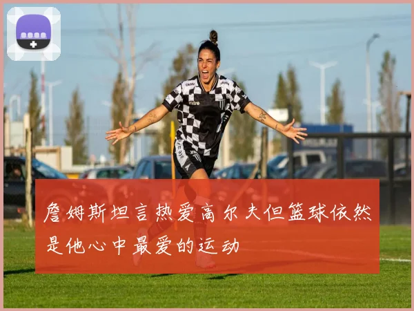 詹姆斯坦言热爱高尔夫但篮球依然是他心中最爱的运动