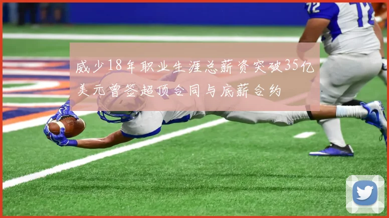 威少18年职业生涯总薪资突破35亿美元曾签超顶合同与底薪合约