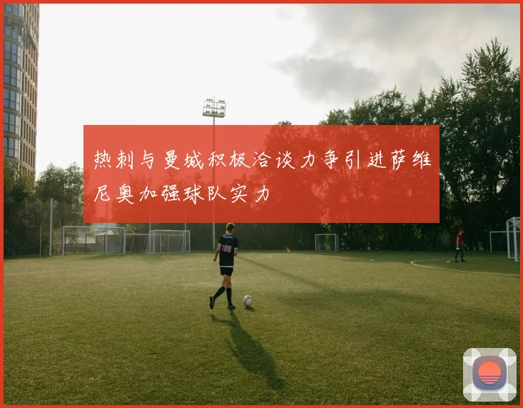 热刺与曼城积极洽谈力争引进萨维尼奥加强球队实力