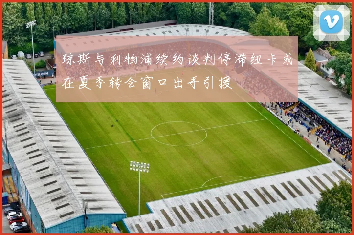 琼斯与利物浦续约谈判停滞纽卡或在夏季转会窗口出手引援