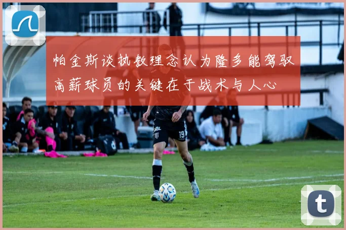 帕金斯谈执教理念认为隆多能驾驭高薪球员的关键在于战术与人心