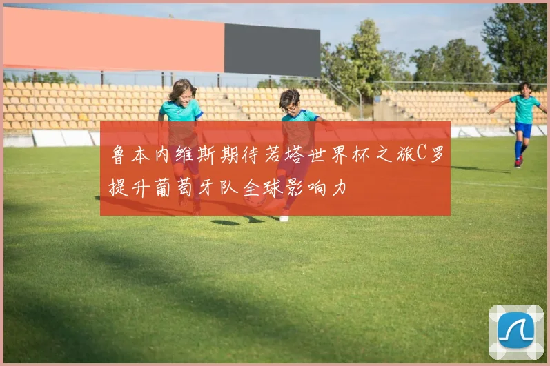 鲁本内维斯期待若塔世界杯之旅C罗提升葡萄牙队全球影响力