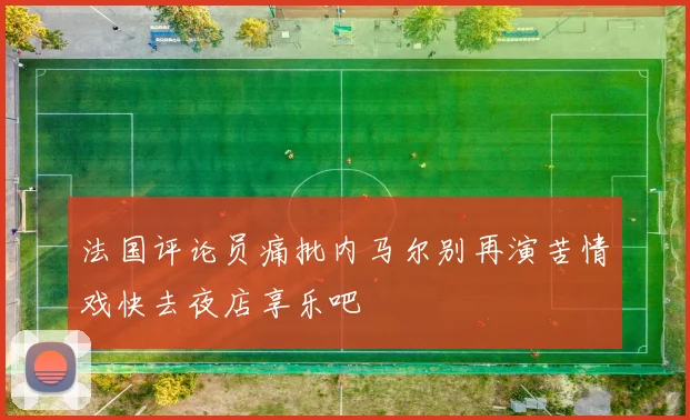 法国评论员痛批内马尔别再演苦情戏快去夜店享乐吧