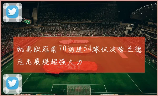 凯恩欧冠前70场进54球仅次哈兰德范尼展现超强火力