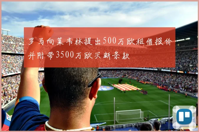 罗马向莱韦林提出500万欧租借报价并附带3500万欧买断条款